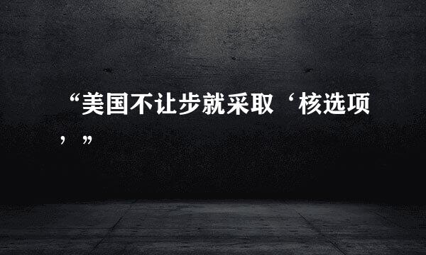 “美国不让步就采取‘核选项’”