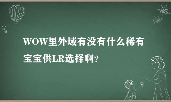 WOW里外域有没有什么稀有宝宝供LR选择啊？