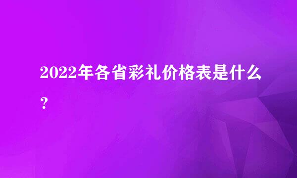 2022年各省彩礼价格表是什么？