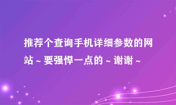 推荐个查询手机详细参数的网站～要强悍一点的～谢谢～