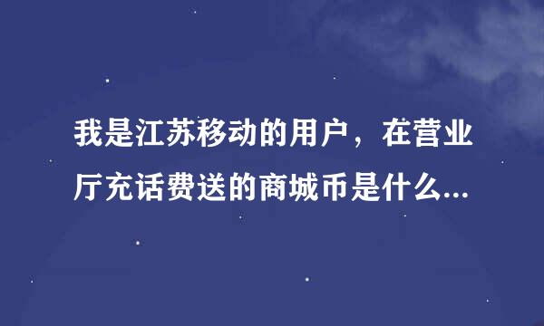 我是江苏移动的用户，在营业厅充话费送的商城币是什么？商城币怎么用？