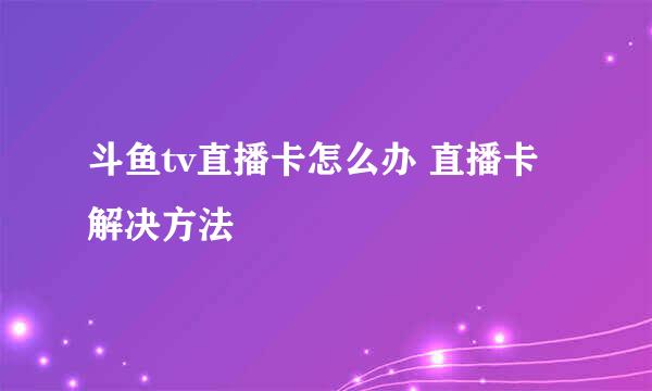 斗鱼tv直播卡怎么办 直播卡解决方法