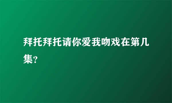 拜托拜托请你爱我吻戏在第几集？