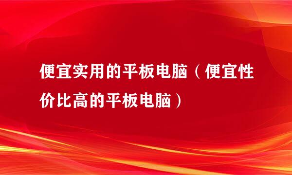 便宜实用的平板电脑（便宜性价比高的平板电脑）