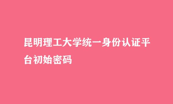 昆明理工大学统一身份认证平台初始密码