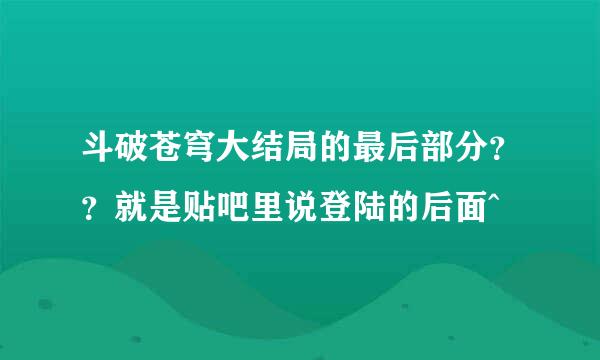 斗破苍穹大结局的最后部分？？就是贴吧里说登陆的后面^