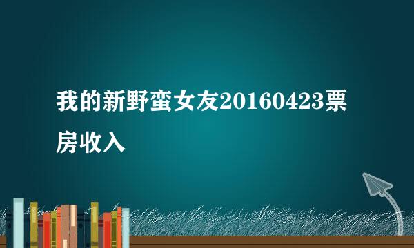 我的新野蛮女友20160423票房收入