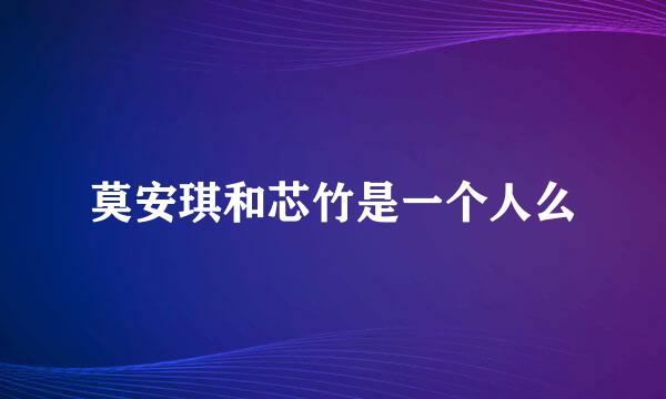 莫安琪和芯竹是一个人么