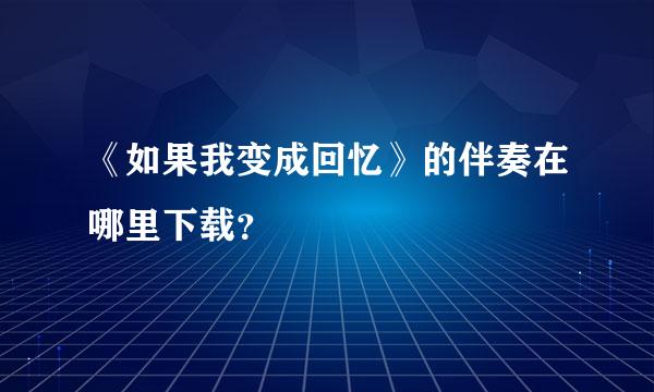 《如果我变成回忆》的伴奏在哪里下载？