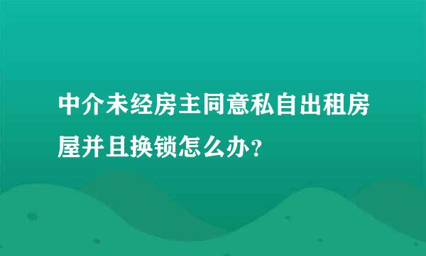 中介未经房主同意私自出租房屋并且换锁怎么办？