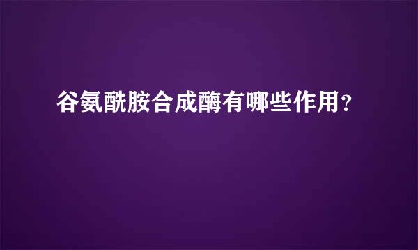 谷氨酰胺合成酶有哪些作用？