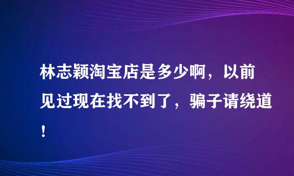 林志颖淘宝店是多少啊，以前见过现在找不到了，骗子请绕道！