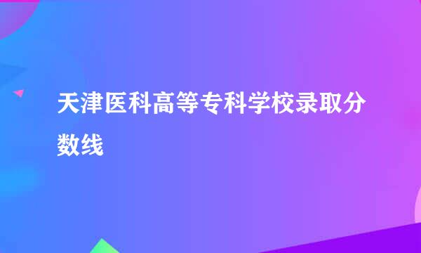 天津医科高等专科学校录取分数线