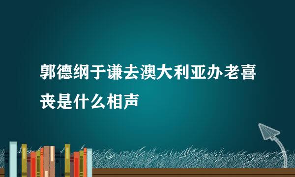 郭德纲于谦去澳大利亚办老喜丧是什么相声