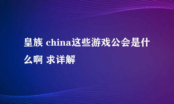 皇族 china这些游戏公会是什么啊 求详解