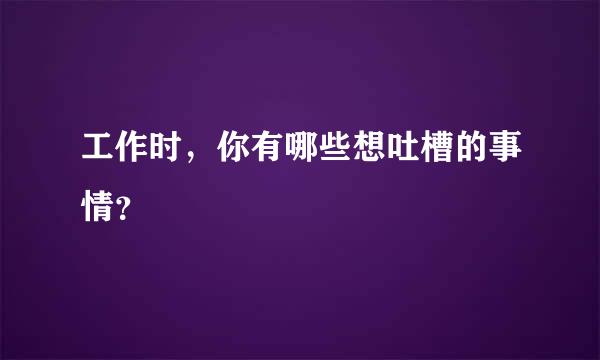 工作时，你有哪些想吐槽的事情？