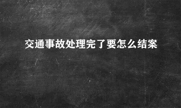 交通事故处理完了要怎么结案