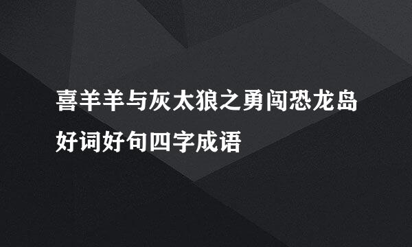 喜羊羊与灰太狼之勇闯恐龙岛好词好句四字成语