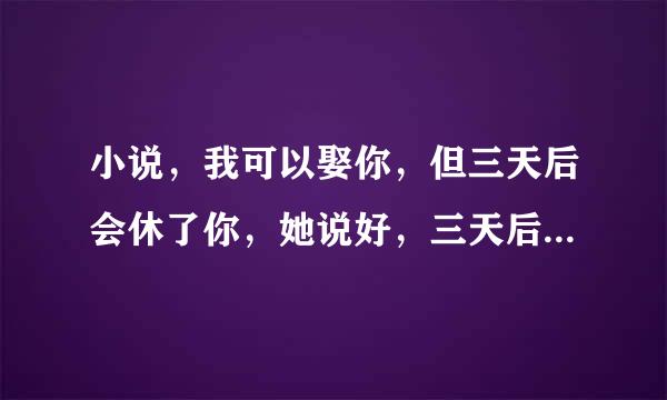 小说，我可以娶你，但三天后会休了你，她说好，三天后，他却疯了一样找她？