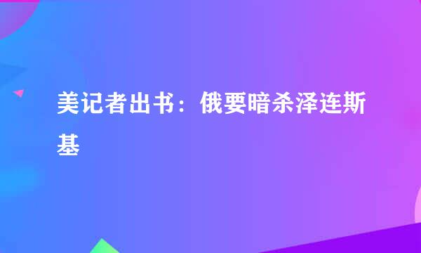 美记者出书：俄要暗杀泽连斯基