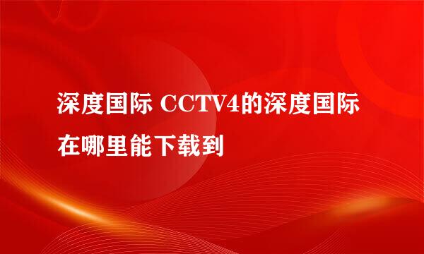 深度国际 CCTV4的深度国际在哪里能下载到