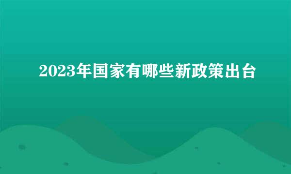 2023年国家有哪些新政策出台