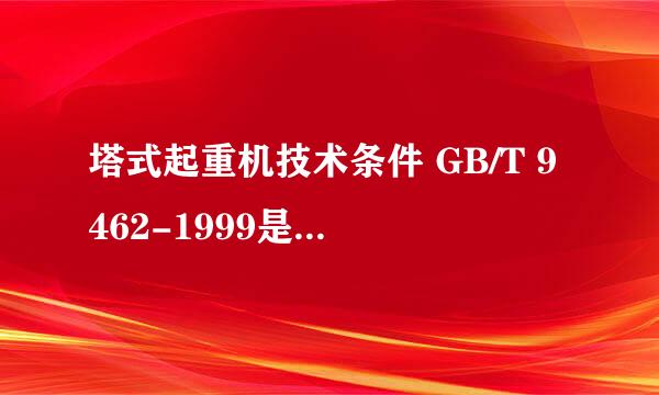 塔式起重机技术条件 GB/T 9462-1999是否已经作废了？如果是那么新的标准是什么？