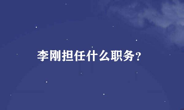 李刚担任什么职务？