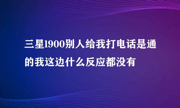 三星l900别人给我打电话是通的我这边什么反应都没有