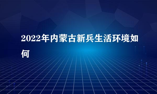 2022年内蒙古新兵生活环境如何