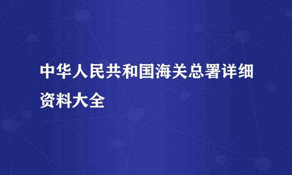 中华人民共和国海关总署详细资料大全