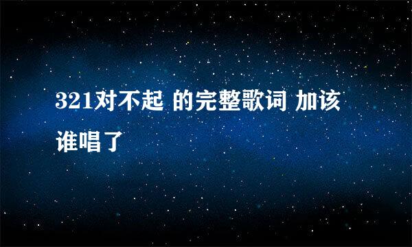 321对不起 的完整歌词 加该谁唱了