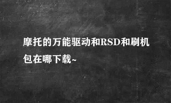 摩托的万能驱动和RSD和刷机包在哪下载~