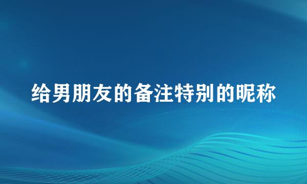 给男朋友的备注特别的昵称