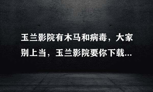 玉兰影院有木马和病毒，大家别上当，玉兰影院要你下载那个播放器就是木马，别下载？投诉这个网站?