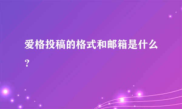 爱格投稿的格式和邮箱是什么？