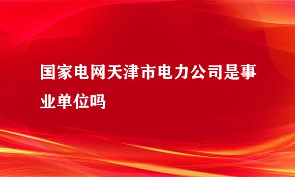 国家电网天津市电力公司是事业单位吗