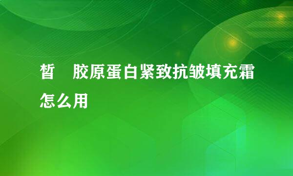 皙玥胶原蛋白紧致抗皱填充霜怎么用