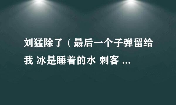 刘猛除了（最后一个子弹留给我 冰是睡着的水 刺客 ）出来了 狼牙怎么还没有拍啊 如临大敌是电视剧吗 回答