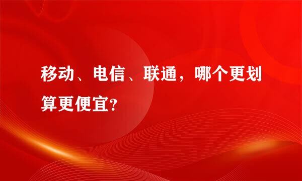 移动、电信、联通，哪个更划算更便宜？