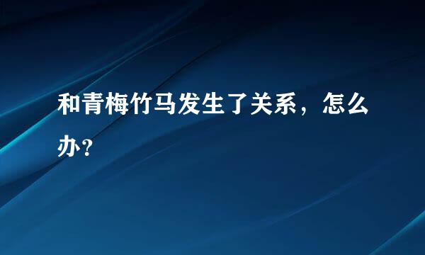 和青梅竹马发生了关系，怎么办？