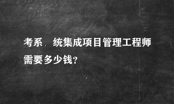 考系‎统集成项目管理工程师需要多少钱？