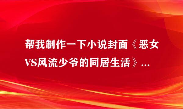 帮我制作一下小说封面《恶女VS风流少爷的同居生活》，是我写的！我的笔名是：乔丫