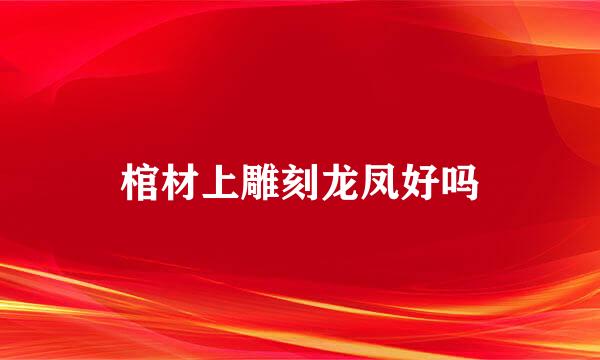 棺材上雕刻龙凤好吗