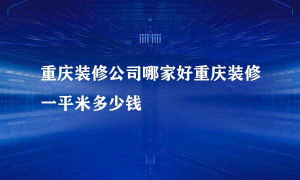 重庆装修公司哪家好重庆装修一平米多少钱