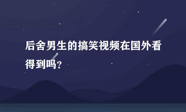 后舍男生的搞笑视频在国外看得到吗？