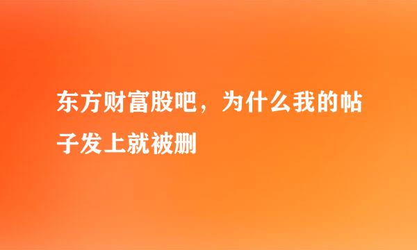 东方财富股吧，为什么我的帖子发上就被删