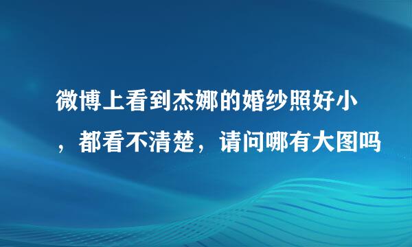 微博上看到杰娜的婚纱照好小，都看不清楚，请问哪有大图吗