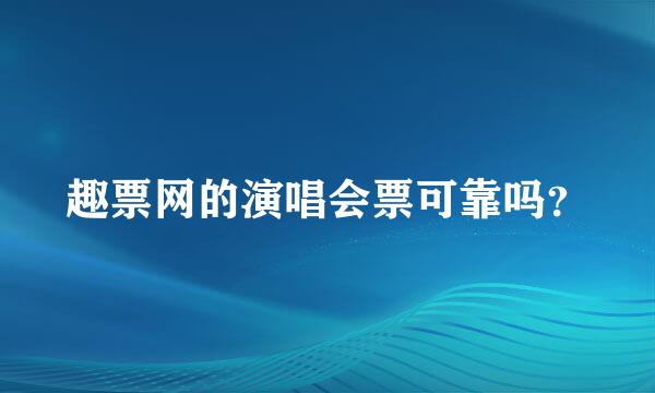 趣票网的演唱会票可靠吗？