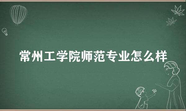 常州工学院师范专业怎么样